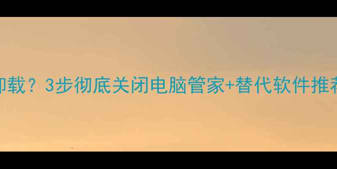 图片 📱电脑管家怎么卸载？3步彻底关闭电脑管家+替代软件推荐（附图文教程）