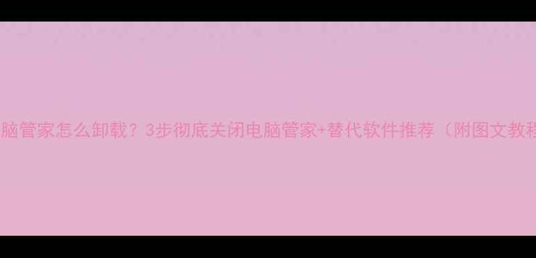 图片 📱电脑管家怎么卸载？3步彻底关闭电脑管家+替代软件推荐（附图文教程）2