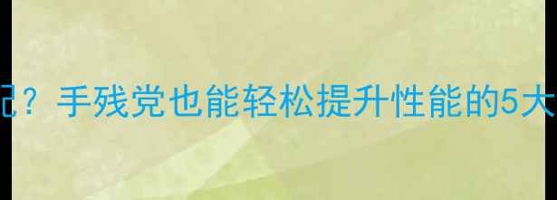 笔记本显卡太低配手残党也能轻松提升性能的5大攻略附避坑指南