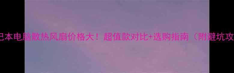 笔记本电脑散热风扇价格大超值款对比选购指南附避坑攻略