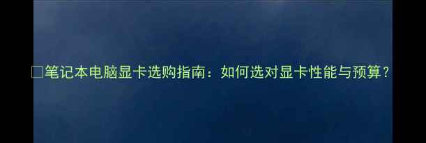 图片 📱笔记本电脑显卡选购指南：如何选对显卡性能与预算？