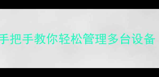 远程控制电脑保姆级教程手把手教你轻松管理多台设备附设备清单操作演示