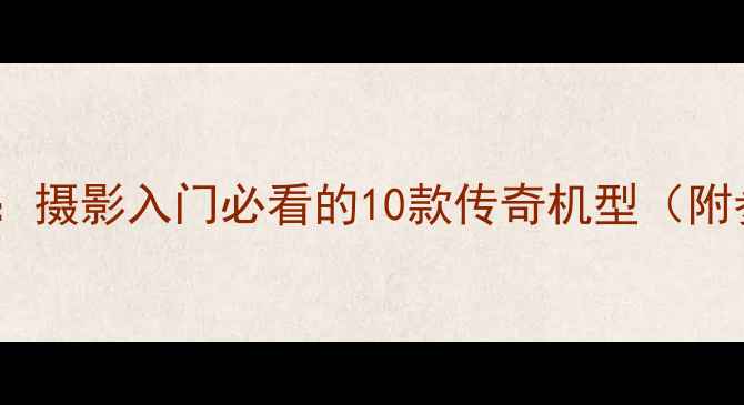图片 📸佳能经典相机推荐：摄影入门必看的10款传奇机型（附参数对比+选购指南）