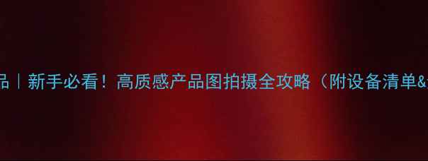 图片 📸单反拍产品｜新手必看！高质感产品图拍摄全攻略（附设备清单&避坑指南）1