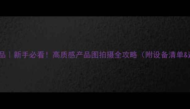 图片 📸单反拍产品｜新手必看！高质感产品图拍摄全攻略（附设备清单&避坑指南）2