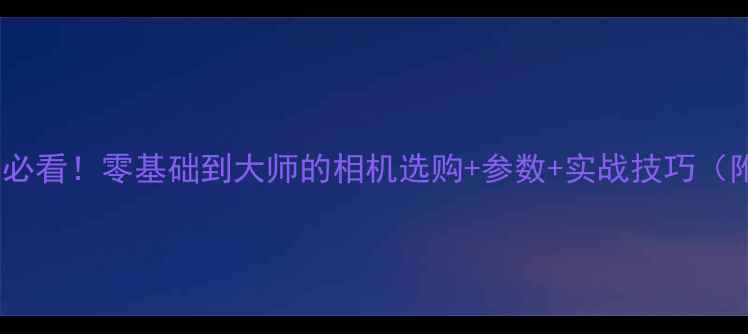 单反转微单必看零基础到大师的相机选购参数实战技巧附避坑指南