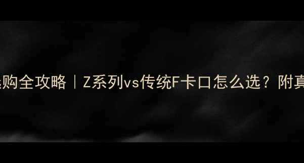 图片 📸尼康相机选购全攻略｜Z系列vs传统F卡口怎么选？附真实测评对比1