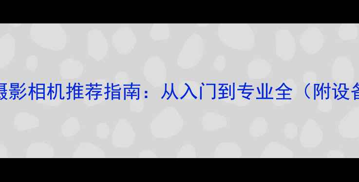 图片 📸微距摄影相机推荐指南：从入门到专业全（附设备清单）