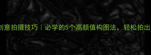 手机摄影创意拍摄技巧必学的5个高颜值构图法轻松拍出朋友圈爆款
