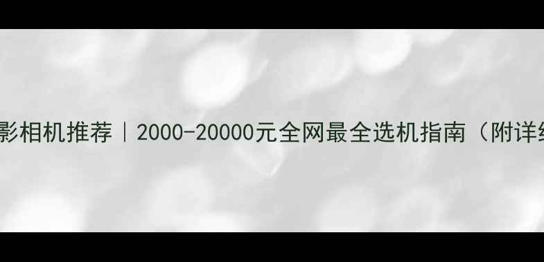 图片 📸电商摄影相机推荐｜2000-20000元全网最全选机指南（附详细对比）1