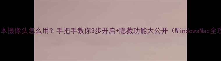 笔记本摄像头怎么用手把手教你3步开启隐藏功能大公开WindowsMac全攻略