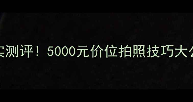 图片 📸索尼H9相机真实测评！5000元价位拍照技巧大公开，新手必看！