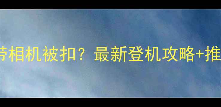 图片 📸飞机安检带相机被扣？最新登机攻略+推荐机型清单1