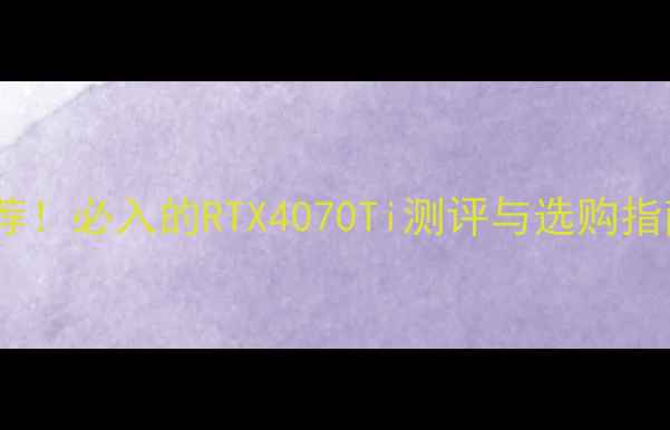 3A游戏天花板显卡推荐必入的RTX4070Ti测评与选购指南显卡选购游戏攻略