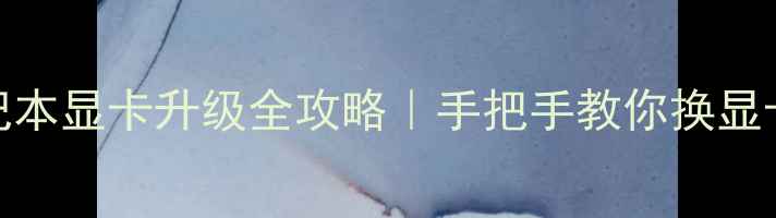 华硕笔记本显卡升级全攻略手把手教你换显卡不踩坑