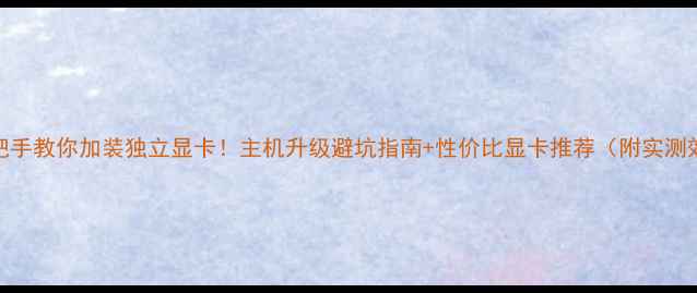 手把手教你加装独立显卡主机升级避坑指南性价比显卡推荐附实测效果