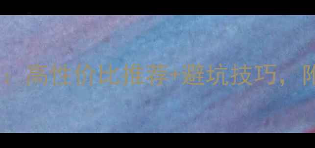 手机选购指南高性价比推荐避坑技巧附详细对比测评