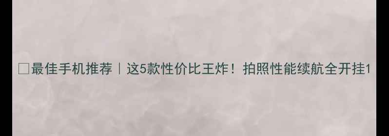 最佳手机推荐这5款性价比王炸拍照性能续航全开挂