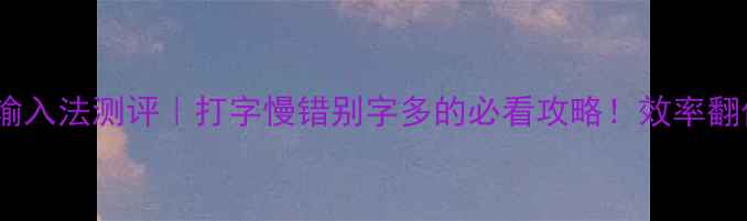 最新手机键盘输入法测评打字慢错别字多的必看攻略效率翻倍秘籍大公开