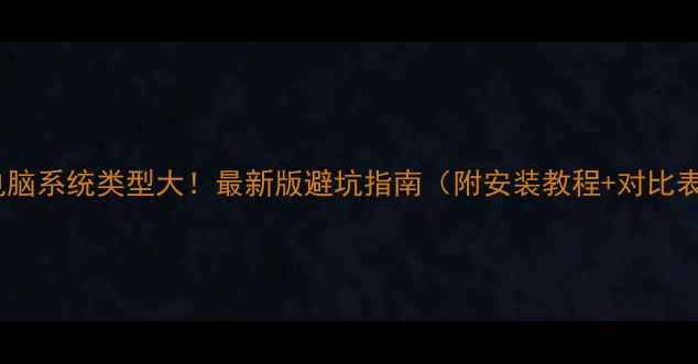 电脑系统类型大最新版避坑指南附安装教程对比表
