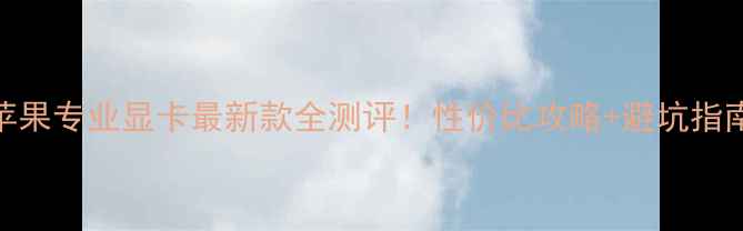 图片 🔥黑苹果专业显卡最新款全测评！性价比攻略+避坑指南💻✨